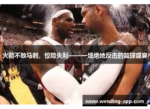 火箭不敌马刺，惊险失利——一场绝地反击的篮球盛宴
