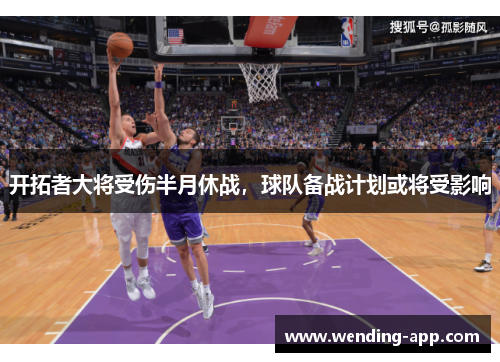 开拓者大将受伤半月休战，球队备战计划或将受影响